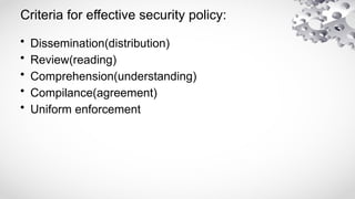 Criteria for effective security policy:
• Dissemination(distribution)
• Review(reading)
• Comprehension(understanding)
• Compilance(agreement)
• Uniform enforcement
 