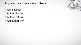 Apporaches to access controls
• Identification
• Authentication
• Authorization
• Accountability
 