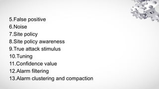 5.False positive
6.Noise
7.Site policy
8.Site policy awareness
9.True attack stimulus
10.Tuning
11.Confidence value
12.Alarm filtering
13.Alarm clustering and compaction
 