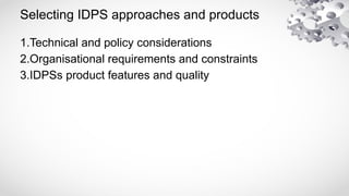 Selecting IDPS approaches and products
1.Technical and policy considerations
2.Organisational requirements and constraints
3.IDPSs product features and quality
 