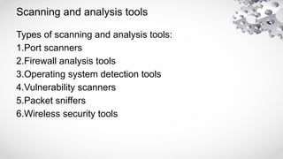 Scanning and analysis tools
Types of scanning and analysis tools:
1.Port scanners
2.Firewall analysis tools
3.Operating system detection tools
4.Vulnerability scanners
5.Packet sniffers
6.Wireless security tools
 