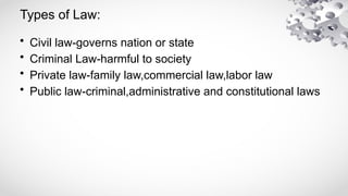 Types of Law:
• Civil law-governs nation or state
• Criminal Law-harmful to society
• Private law-family law,commercial law,labor law
• Public law-criminal,administrative and constitutional laws
 