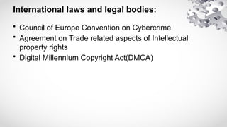 International laws and legal bodies:
• Council of Europe Convention on Cybercrime
• Agreement on Trade related aspects of Intellectual
property rights
• Digital Millennium Copyright Act(DMCA)
 