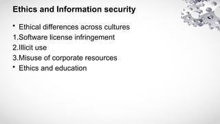 Ethics and Information security
• Ethical differences across cultures
1.Software license infringement
2.Illicit use
3.Misuse of corporate resources
• Ethics and education
 