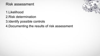 Risk assessment
1.Likelihood
2.Risk determination
3.Identify possible controls
4.Documenting the results of risk assessment
 