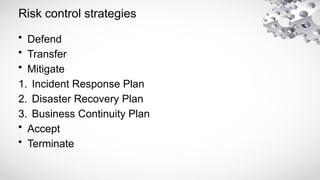 Risk control strategies
• Defend
• Transfer
• Mitigate
1. Incident Response Plan
2. Disaster Recovery Plan
3. Business Continuity Plan
• Accept
• Terminate
 
