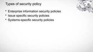 Types of security policy
• Enterprise information security policies
• Issue specific security policies
• Systems-specific security policies
 