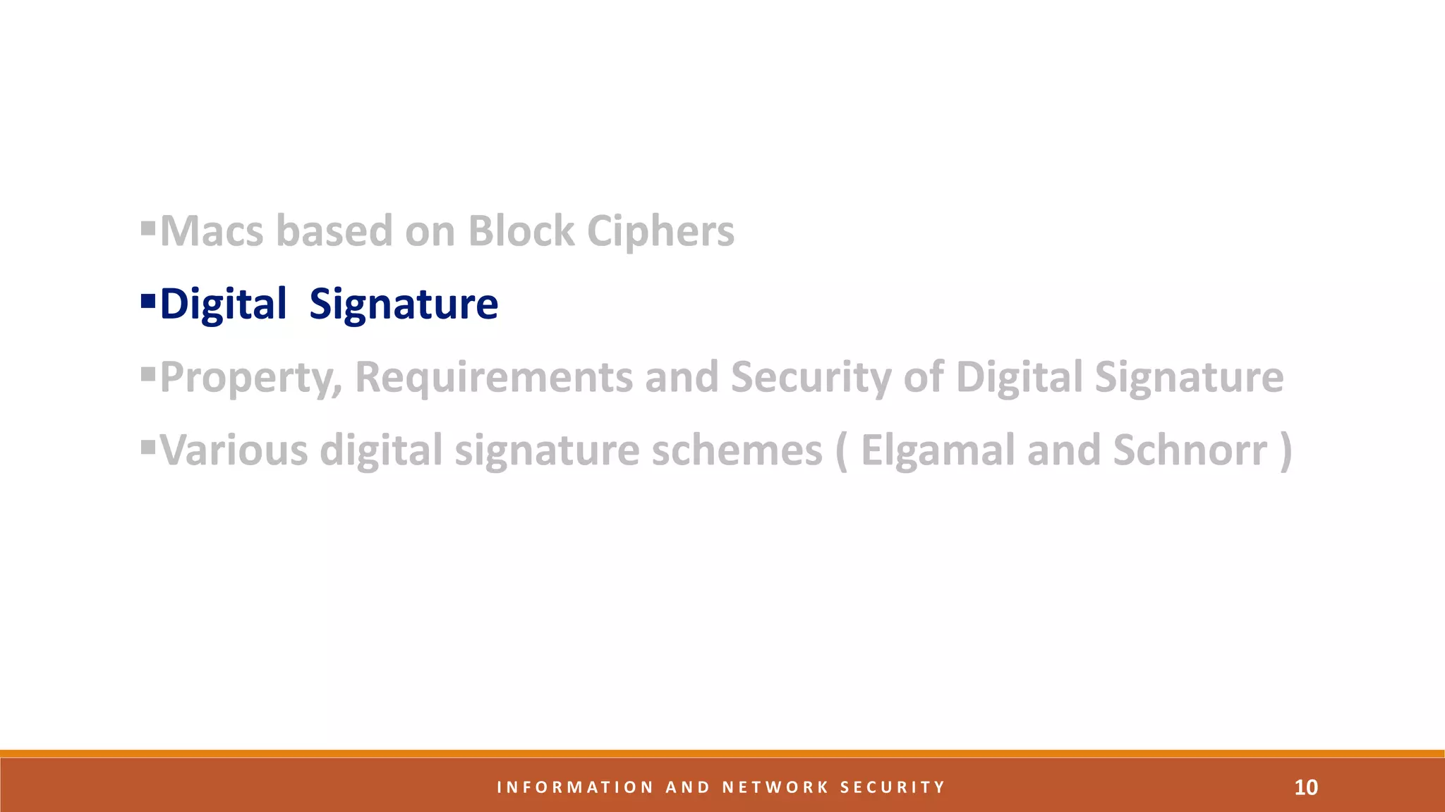 Macs based on Block Ciphers
Digital Signature
Property, Requirements and Security of Digital Signature
Various digital signature schemes ( Elgamal and Schnorr )
10I N F O R M A T I O N A N D N E T W O R K S E C U R I T Y
 