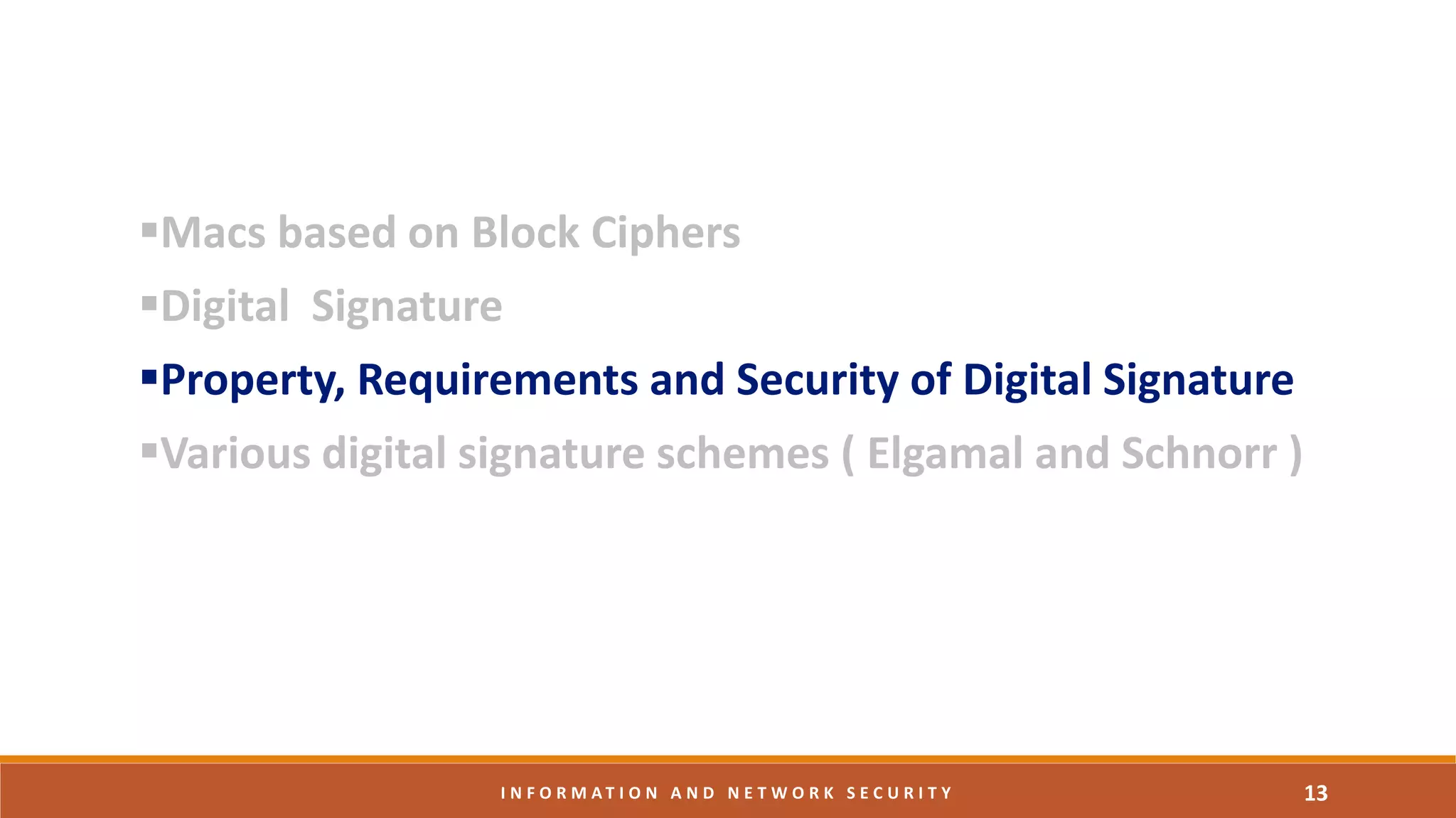 Macs based on Block Ciphers
Digital Signature
Property, Requirements and Security of Digital Signature
Various digital signature schemes ( Elgamal and Schnorr )
13I N F O R M A T I O N A N D N E T W O R K S E C U R I T Y
 