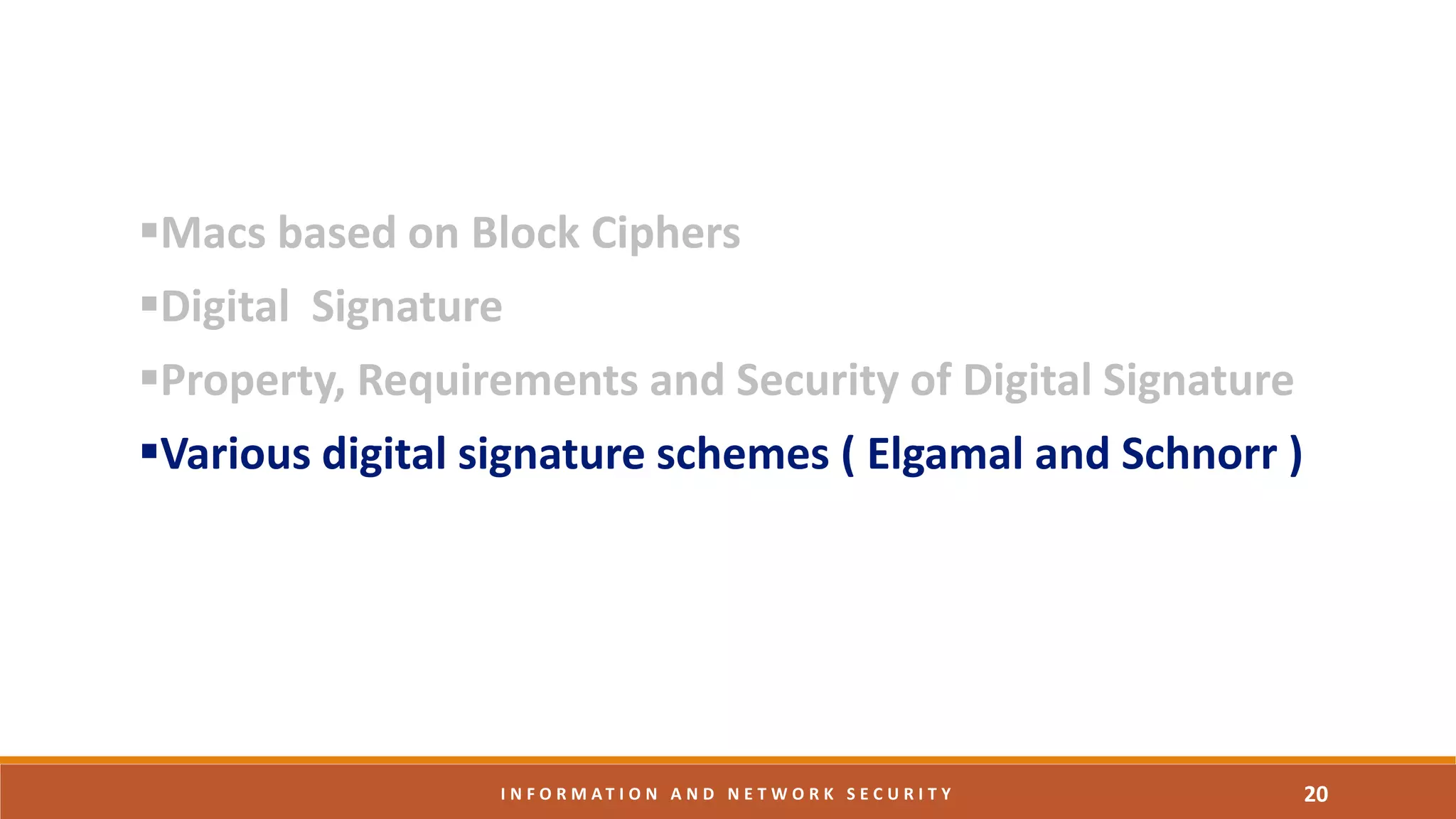 Macs based on Block Ciphers
Digital Signature
Property, Requirements and Security of Digital Signature
Various digital signature schemes ( Elgamal and Schnorr )
20I N F O R M A T I O N A N D N E T W O R K S E C U R I T Y
 