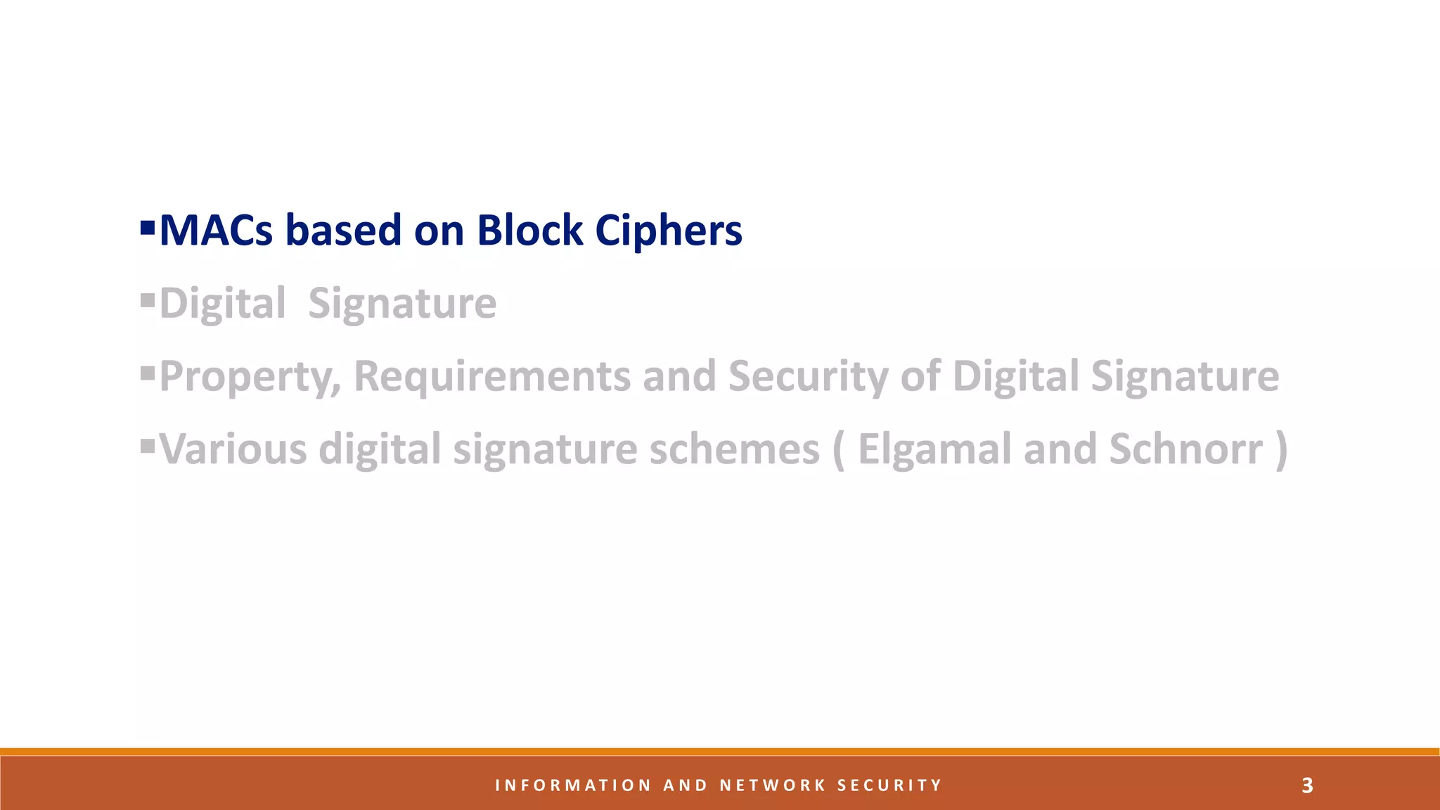 MACs based on Block Ciphers
Digital Signature
Property, Requirements and Security of Digital Signature
Various digital signature schemes ( Elgamal and Schnorr )
3I N F O R M A T I O N A N D N E T W O R K S E C U R I T Y
 