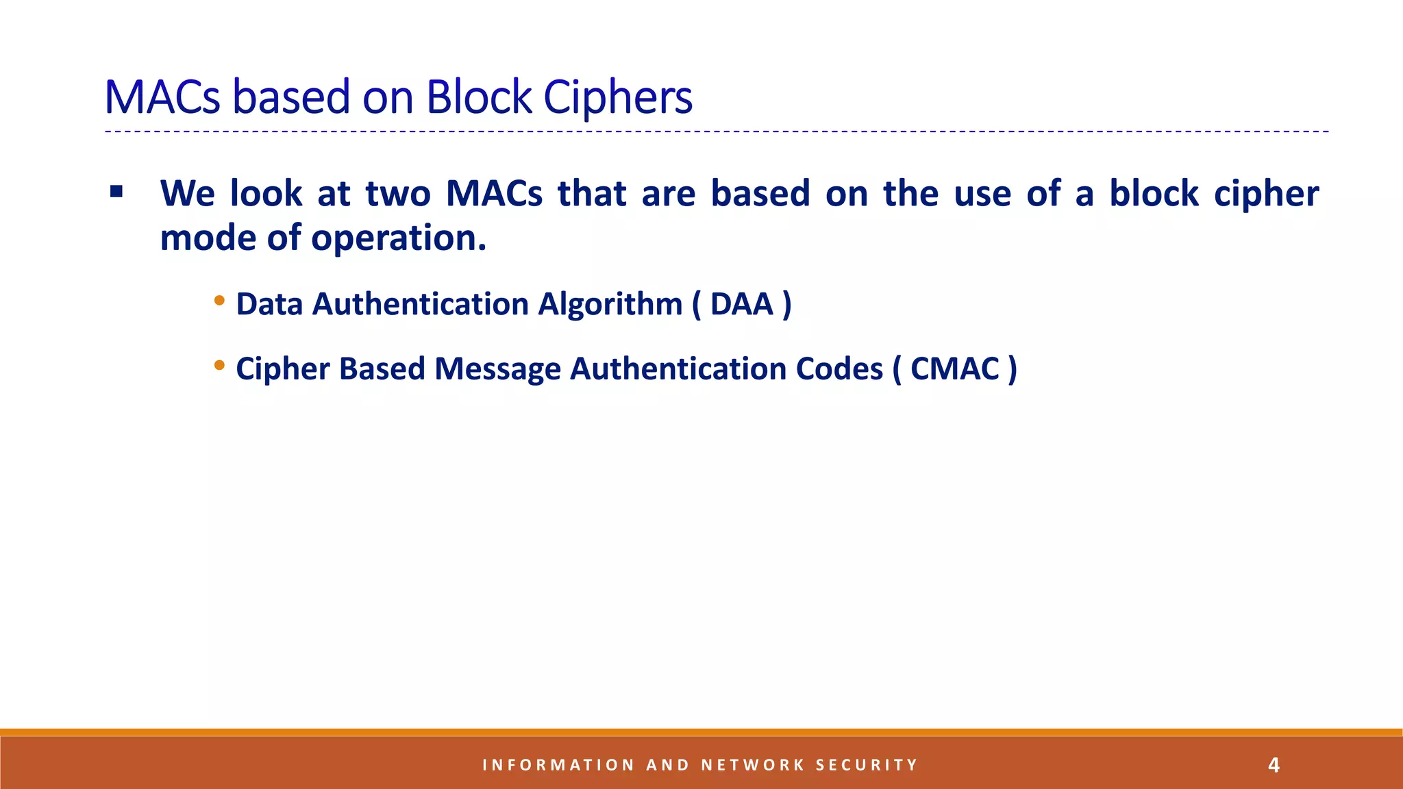  We look at two MACs that are based on the use of a block cipher
mode of operation.
• Data Authentication Algorithm ( DAA )
• Cipher Based Message Authentication Codes ( CMAC )
4I N F O R M A T I O N A N D N E T W O R K S E C U R I T Y
 