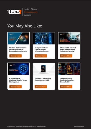 www.uscsinstitute.org
© Copyright 2025. United States Cybersecurity Institute (USCSI ). All Rights Reserved.
®
You May Also Like:
What are the Information
Security Principles to
Enhance Business Security?
Is IoT Security A
Challenge? Surefire Target
Plan Explained
An Expert Guide on
Cybersecurity vs
Information Security
Factsheet: Cybersecurity
Career Gateway 2025
Who is a CISO and what
makes the Role Critical
for Business Security?
Unmasking Top 8
Deadly Malware for a
Cybersafe 2024
Discover More Discover More Discover More
Discover More Discover More Discover More
 