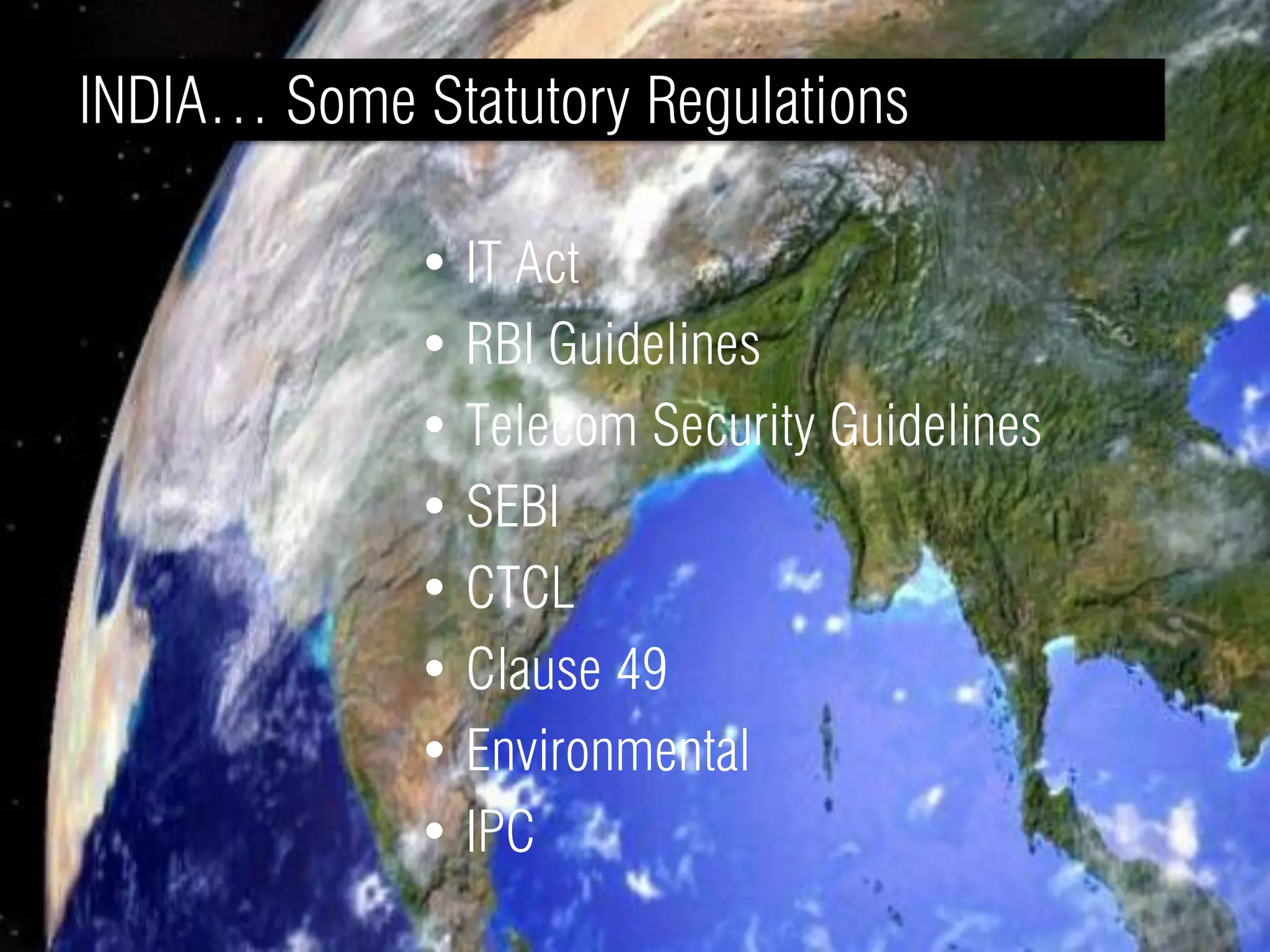 INDIA… Some Statutory Regulations

             • IT Act
             • RBI Guidelines
             • Telecom Security Guidelines
             • SEBI
             • CTCL
             • Clause 49
             • Environmental
             • IPC
 