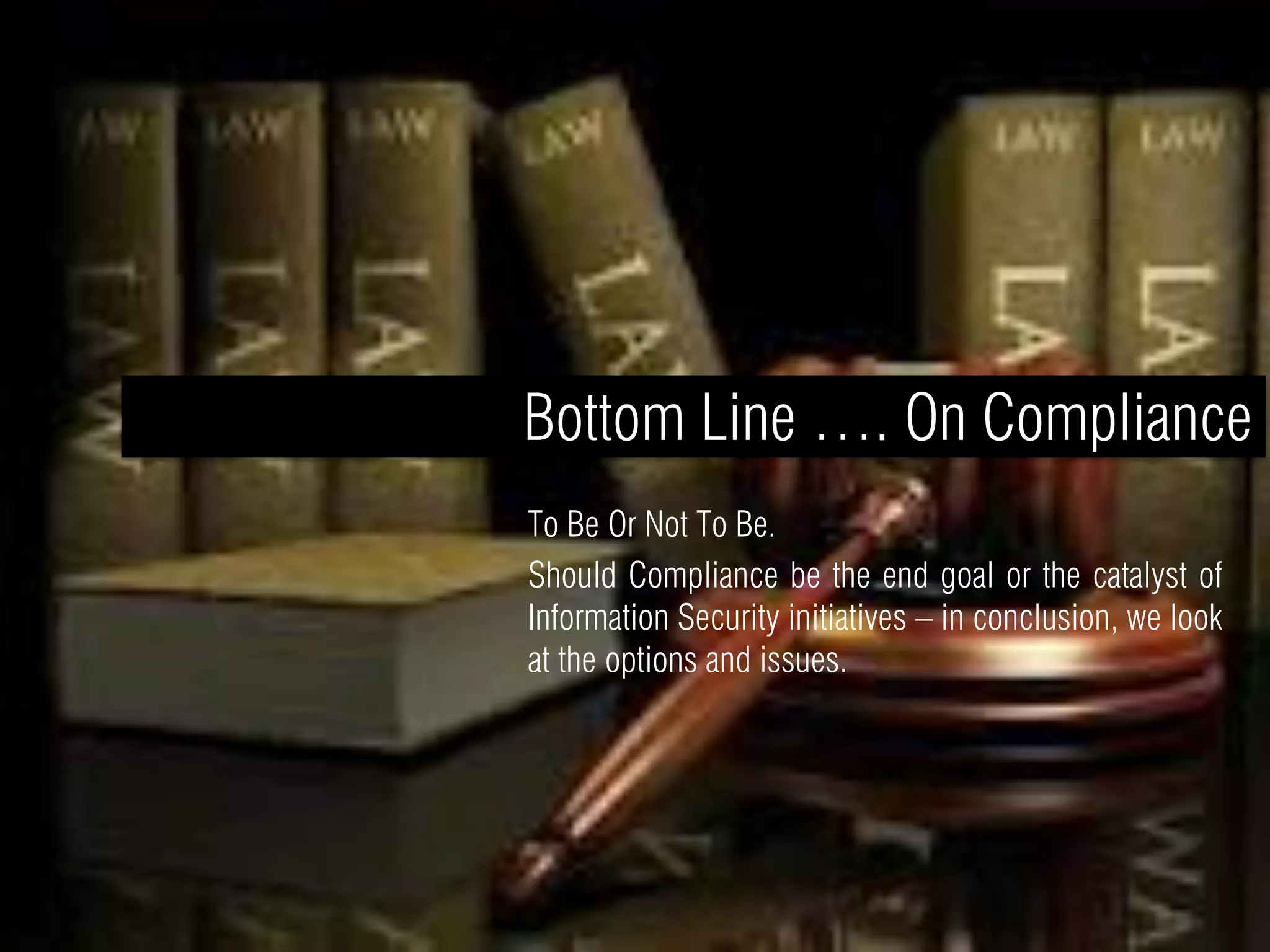 Bottom Line …. On Compliance
To Be Or Not To Be.
Should Compliance be the end goal or the catalyst of
Information Security initiatives – in conclusion, we look
at the options and issues.
 