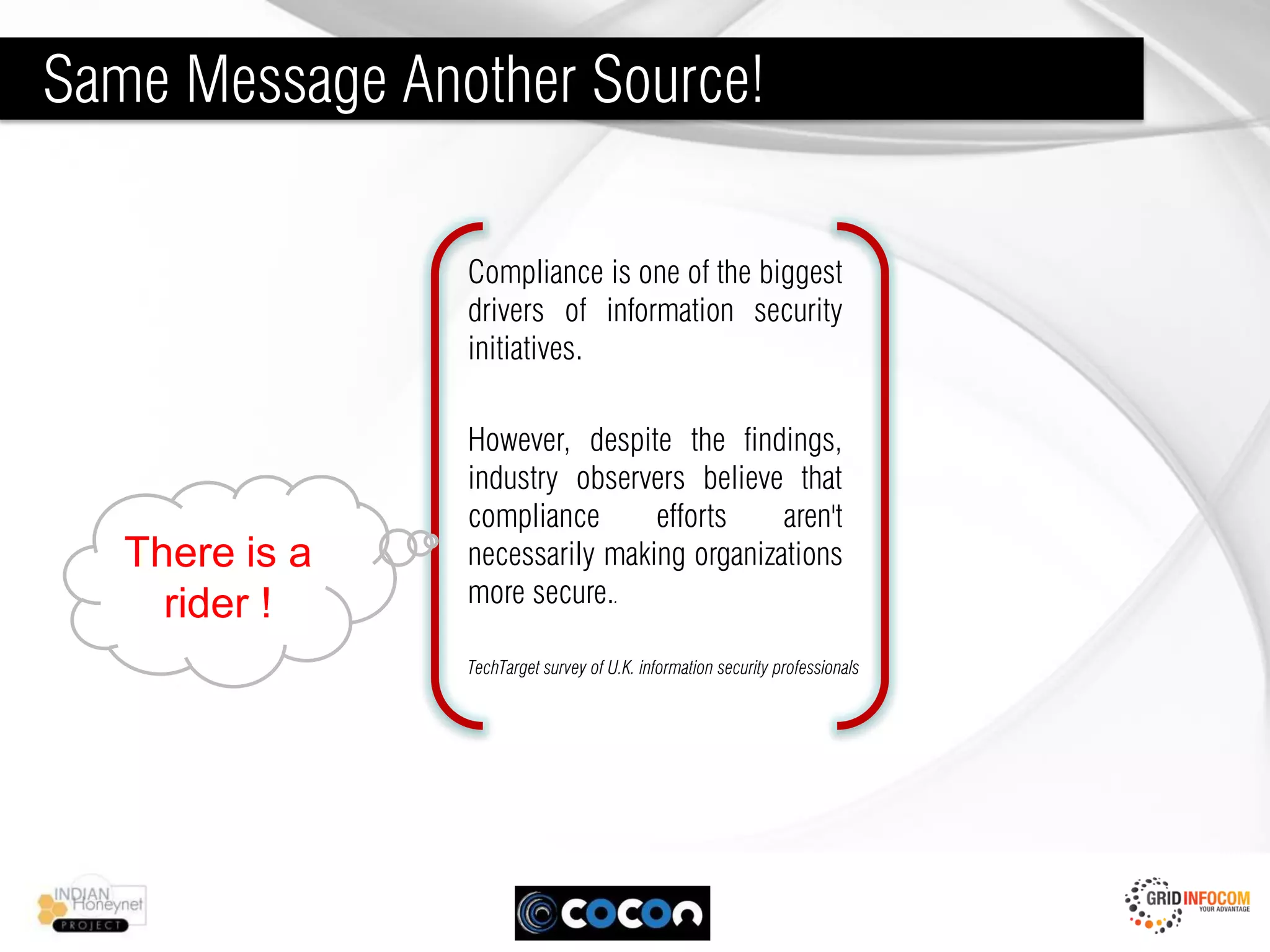 Same Message Another Source!

                Compliance is one of the biggest
                drivers of information security
                initiatives.

                However, despite the findings,
                industry observers believe that
                compliance      efforts    aren't
   There is a   necessarily making organizations
     rider !    more secure..

                TechTarget survey of U.K. information security professionals
 