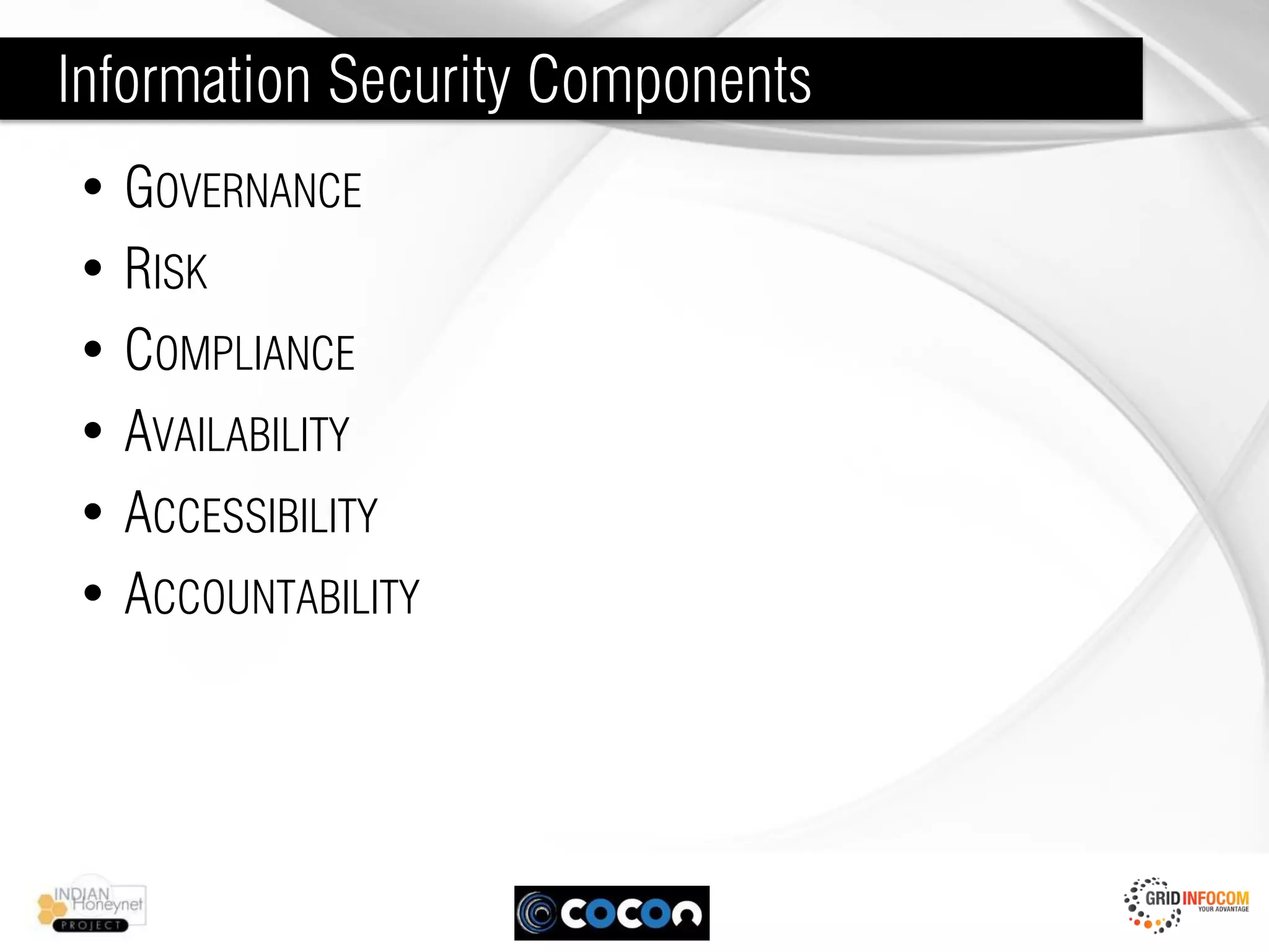 Information Security Components
• GOVERNANCE
• RISK
• COMPLIANCE
• AVAILABILITY
• ACCESSIBILITY
• ACCOUNTABILITY
 