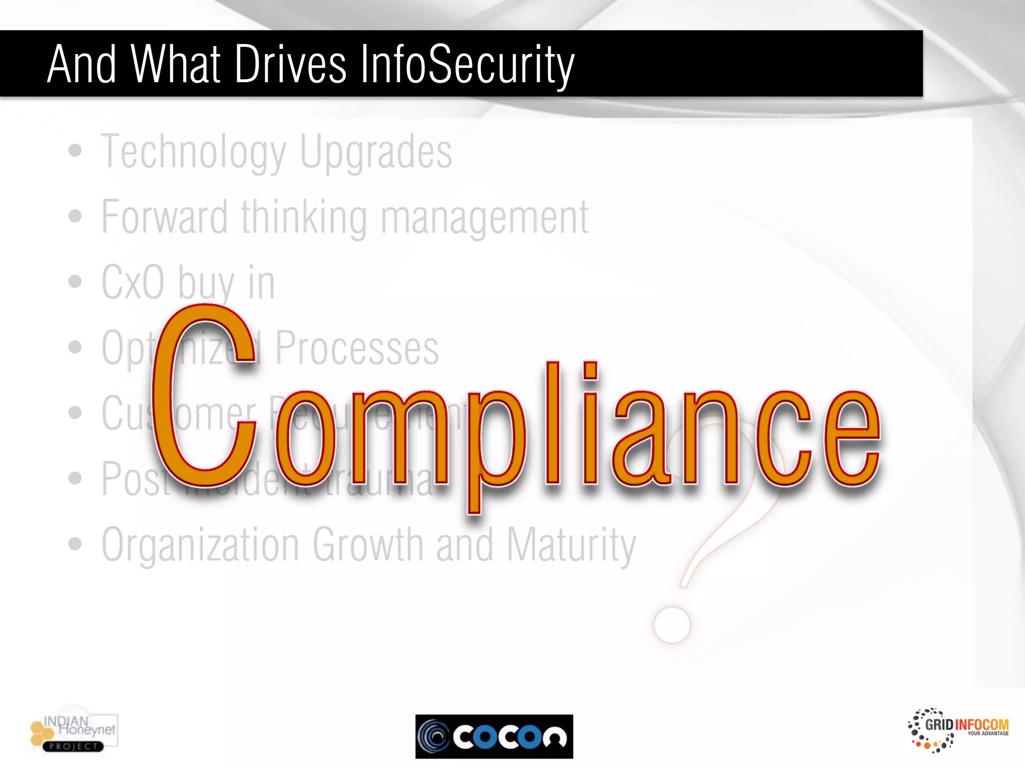 And What Drives InfoSecurity
• Technology Upgrades
• Forward thinking management
• CxO buy in
• Optimized Processes
• Customer Requirement
• Post incident trauma
• Organization Growth and Maturity
 
