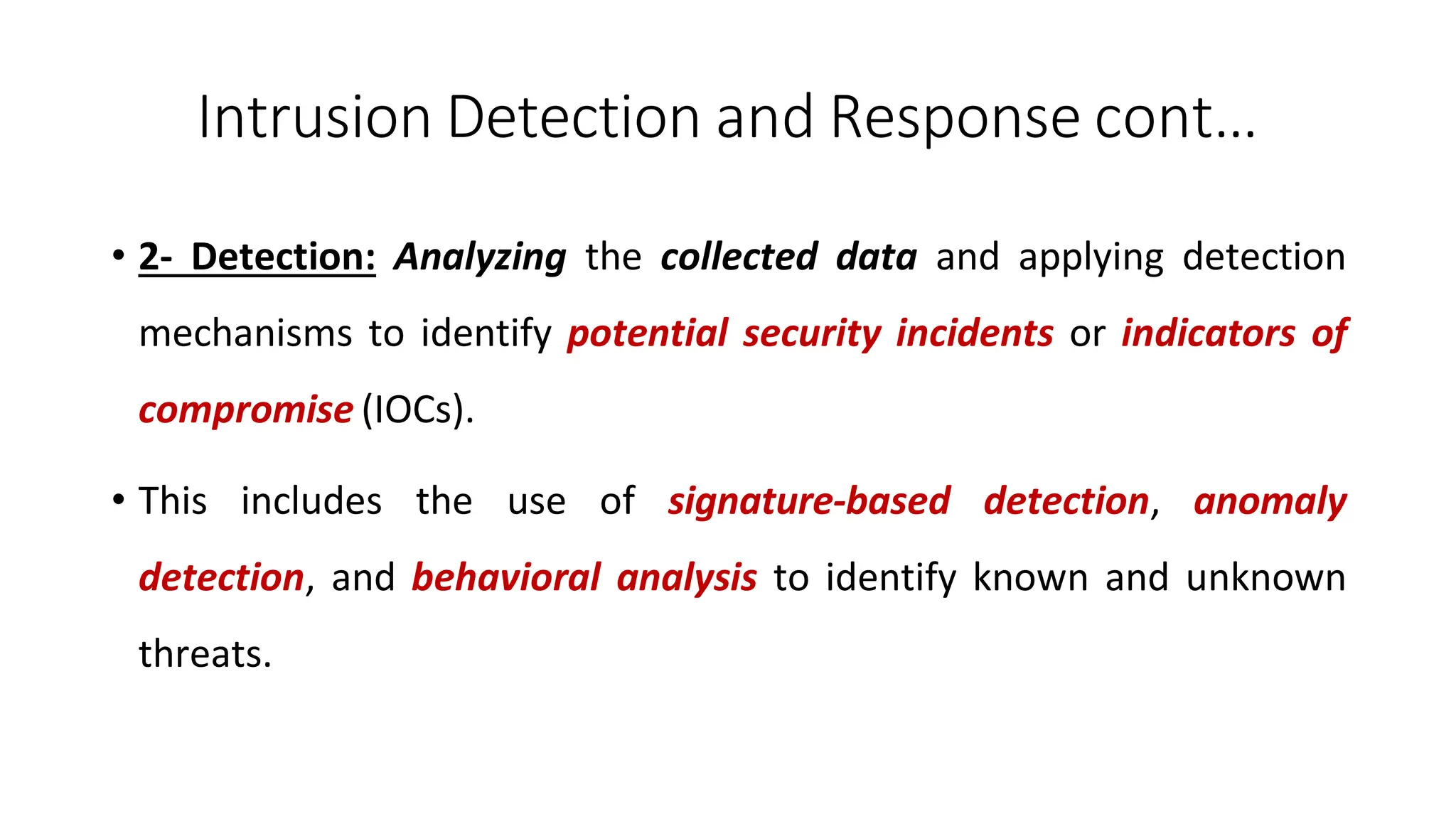 Intrusion Detection and Response cont…
ArfanShahzad.com
• 2- Detection: Analyzing the collected data and applying detection
mechanisms to identify potential security incidents or indicators of
compromise (IOCs).
• This includes the use of signature-based detection, anomaly
detection, and behavioral analysis to identify known and unknown
threats.
 