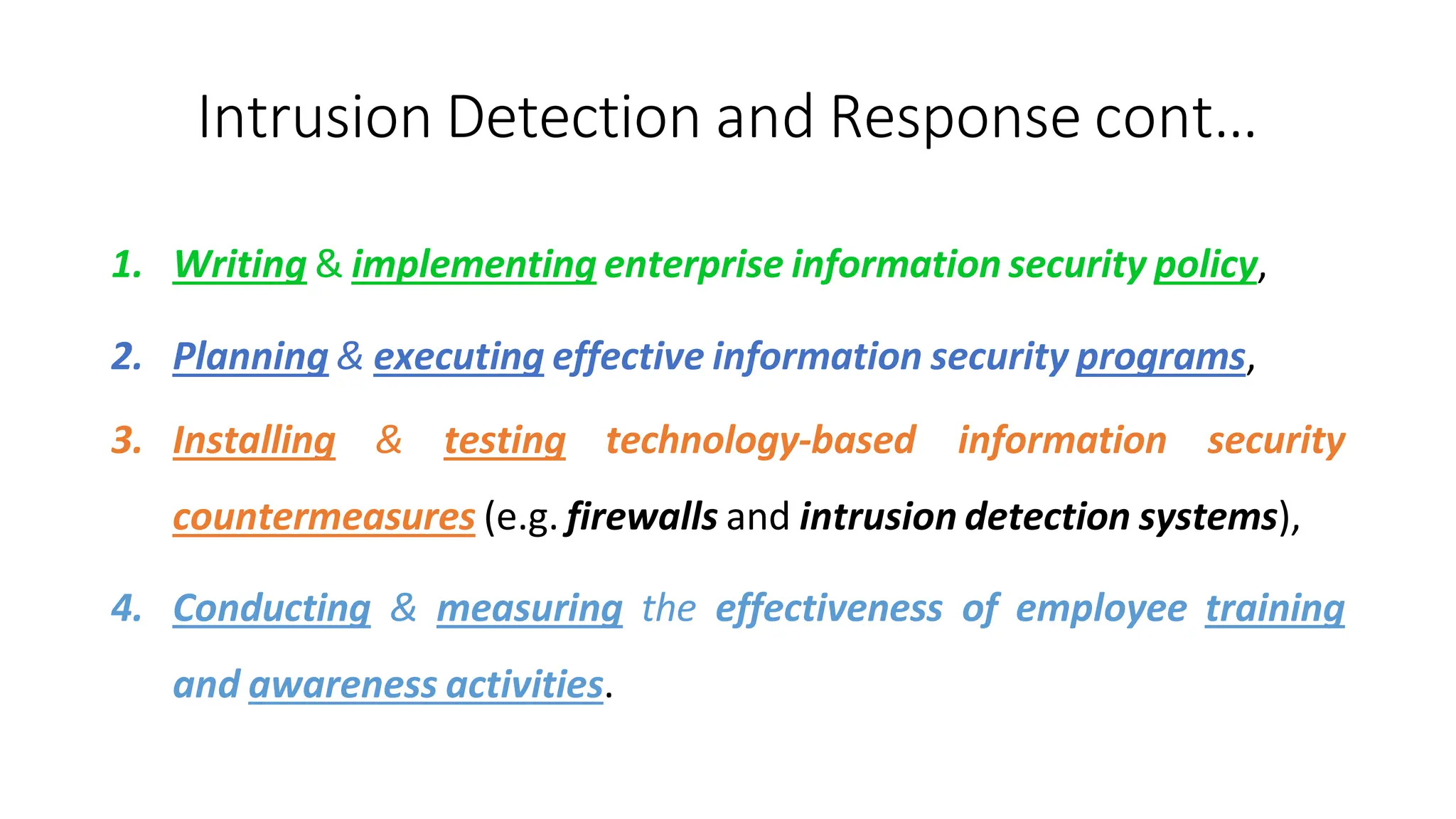 Intrusion Detection and Response cont…
ArfanShahzad.com
1. Writing & implementing enterprise information security policy,
2. Planning & executing effective information security programs,
3. Installing & testing technology-based information security
countermeasures (e.g. firewalls and intrusion detection systems),
4. Conducting & measuring the effectiveness of employee training
and awareness activities.
 