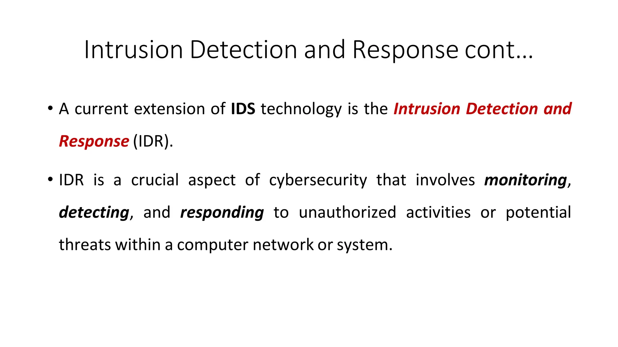 Intrusion Detection and Response cont…
ArfanShahzad.com
• A current extension of IDS technology is the Intrusion Detection and
Response (IDR).
• IDR is a crucial aspect of cybersecurity that involves monitoring,
detecting, and responding to unauthorized activities or potential
threats within a computer network or system.
 