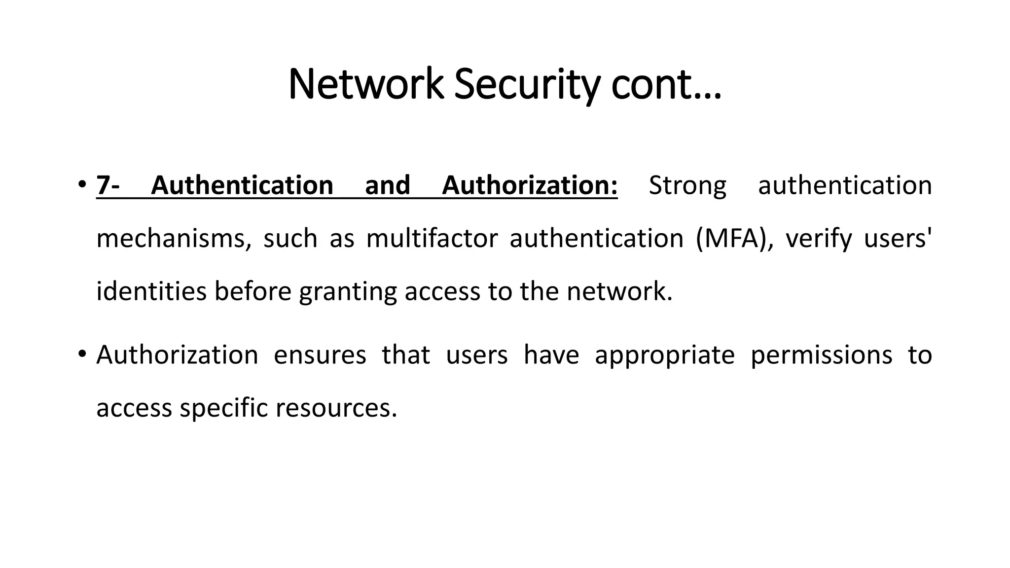 Network Security cont…
• 7- Authentication and Authorization: Strong authentication
mechanisms, such as multifactor authentication (MFA), verify users'
identities before granting access to the network.
• Authorization ensures that users have appropriate permissions to
access specific resources.
ArfanShahzad.com
 