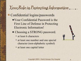 Your Role in Protecting Information Confidential logins/passwords Your Confidential Password is the First Line of Defense in Protecting Electronic Information! Choosing a STRONG password. at least 6 characters at least one number and one special character (non-alphabetic symbol) at least one capital letter 