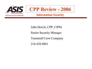 CPP Review - 2006 John Hewitt, CPP, CIPM Senior Security Manager Trammell Crow Company 214-438-8861 Information Security 