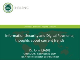 Information Security and Digital Payments;
thoughts about current trends
Dr. John ILIADIS
CMgr MCMI, CISSP-ISSMP, CISM
(ISC)2 Hellenic Chapter, Board Member
 