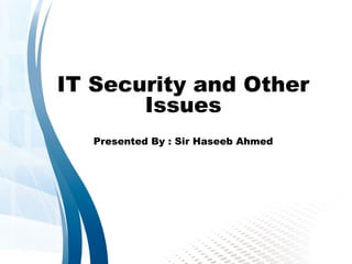 IT Security and Other
Issues
Presented By : Sir Haseeb Ahmed
 