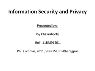 Information Security and Privacy

                Presented by:-

               Joy Chakraborty,

              Roll: 11BM91S01,

   Ph.D Scholar, 2011, VGSOM, IIT-Kharagpur



                                              1
 