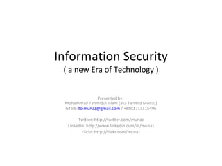 Information Security ( a new Era of Technology ) Presented by:  Mohammad Tahmidul Islam (aka Tahmid Munaz) GTalk:  [email_address]  / +8801713115496 Twitter: http://twitter.com/munaz LinkedIn: http://www.linkedin.com/in/munaz Flickr: http://flickr.com/munaz 