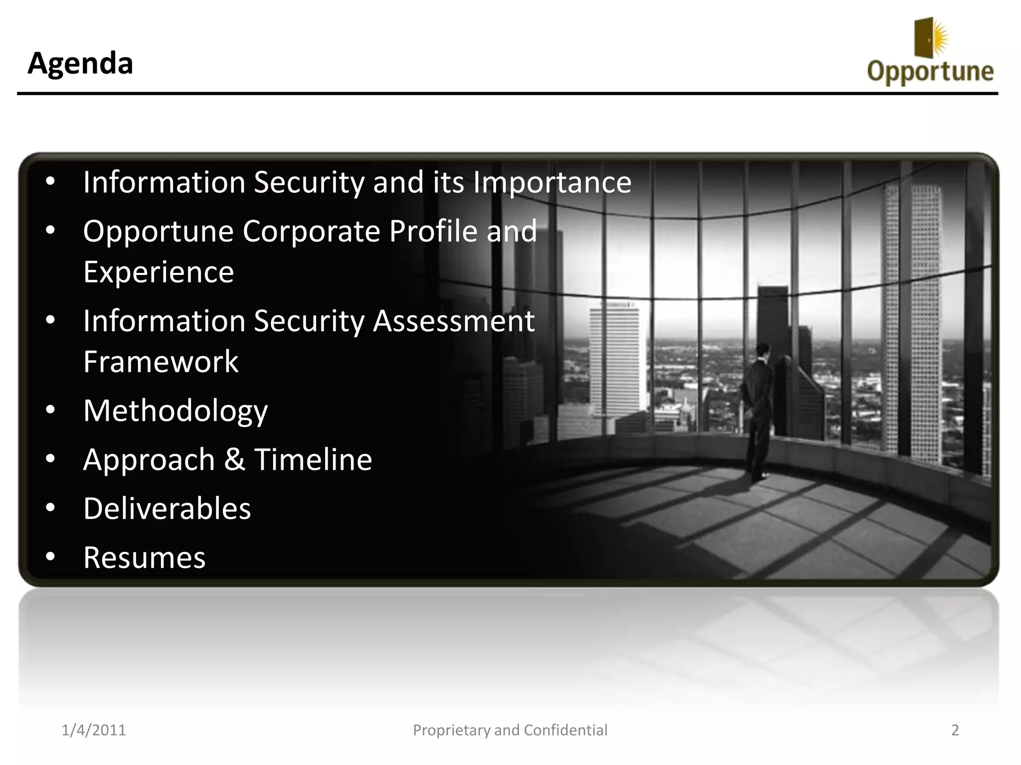 AgendaInformation Security and its ImportanceOpportune Corporate Profile and ExperienceInformation Security Assessment FrameworkMethodologyApproach & TimelineDeliverablesResumes1/4/2011Proprietary and Confidential2