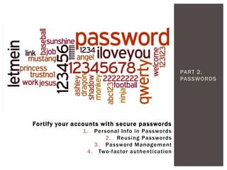PART 2.
PASSWORDS
Fortify your accounts with secure passwords
1. Personal Info in Passwords
2. Reusing Passwords
3. Password Management
4. Two-factor authentication
 