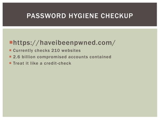 https://haveibeenpwned.com/
 Currently checks 210 websites
 2.6 billion compromised accounts contained
 Treat it like a credit-check
PASSWORD HYGIENE CHECKUP
 