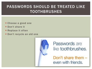  Choose a good one
 Don't share it
 Replace it often
 Don't recycle an old one
PASSWORDS SHOULD BE TREATED LIKE
TOOTHBRUSHES
 