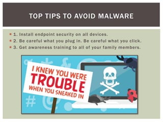  1. Install endpoint security on all devices.
 2. Be careful what you plug in. Be careful what you click.
 3. Get awareness training to all of your family members.
TOP TIPS TO AVOID MALWARE
 