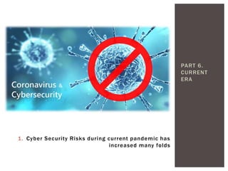 PART 6.
CURRENT
ERA
1. Cyber Security Risks during current pandemic has
increased many folds
 