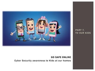 PART 7.
TO OUR KIDS
GO SAFE ONLINE
Cyber Security awareness to Kids at our homes
 