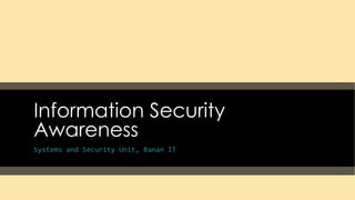 Information Security
Awareness
Systems and Security Unit, Banan IT
 