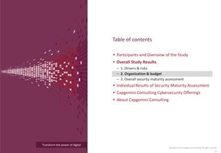 Transform the power of digital
Participants and Overview of the Study
Overall Study Results
– 1. Drivers & risks
– 2. Organization & budget
– 3. Overall security maturity assessment
Individual Results of Security Maturity Assessment
Capgemini Consulting Cybersecurity Offerings
About Capgemini Consulting
Table of contents
Copyright © 2015 Capgemini Consulting. All rights reserved.
21
 