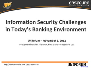Information Security Challenges
 in Today’s Banking Environment
                          Uniforum – November 8, 2012
                 Presented by Evan Francen, President – FRSecure, LLC




http://www.frsecure.com | 952-467-6384
 