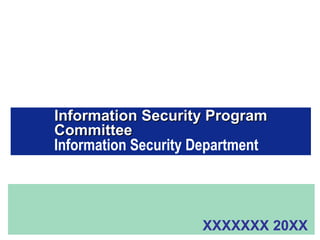 Information Security Program
Committee
Information Security Department




                      XXXXXXX 20XX
 