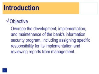 Introduction
    √ Objective
      Oversee the development, implementation,
      and maintenance of the bank's information
      security program, including assigning specific
      responsibility for its implementation and
      reviewing reports from management.


3
 