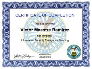 CERTIFICATE OF COMPLETION
This is to certify that
Victor Maestre Ramirez
has completed
Information Security Emergency Planning
kJBzQBOXGG
Verification Code
Powered by TCPDF (www.tcpdf.org)
 