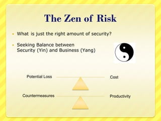 The Zen of Risk
   What is just the right amount of security?

   Seeking Balance between
    Security (Yin) and Business (Yang)




        Potential Loss                       Cost



      Countermeasures                        Productivity
 