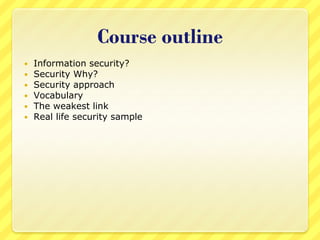 Course outline
   Information security?
   Security Why?
   Security approach
   Vocabulary
   The weakest link
   Real life security sample
 