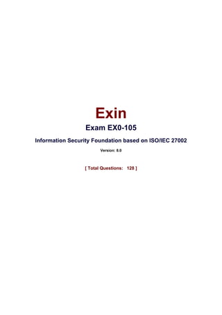 s@lm@n
Exin
Exam EX0-105
Information Security Foundation based on ISO/IEC 27002
Version: 8.0
[ Total Questions: 128 ]
 