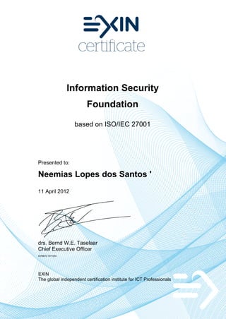 Information Security
Foundation
based on ISO/IEC 27001
Presented to:
Neemias Lopes dos Santos '
11 April 2012
drs. Bernd W.E. Taselaar
Chief Executive Officer
4378672.1071054
EXIN
The global independent certification institute for ICT Professionals
 
