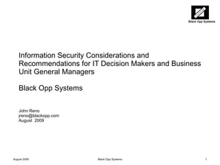 Information Security Considerations and Recommendations for IT Decision Makers and Business Unit General Managers Black Opp Systems John Reno [email_address] August  2009 August 2009 Black Opp Systems 